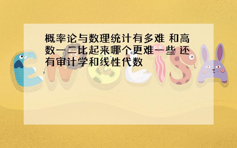 概率论与数理统计有多难 和高数一二比起来哪个更难一些 还有审计学和线性代数