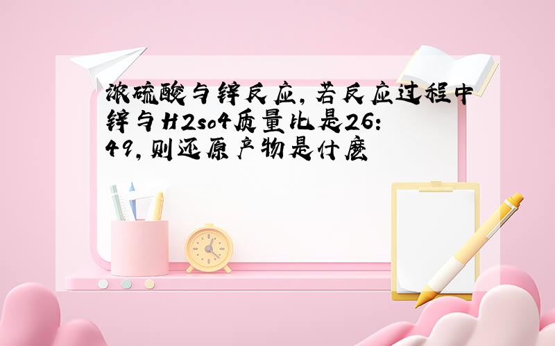 浓硫酸与锌反应,若反应过程中锌与H2so4质量比是26：49,则还原产物是什麽