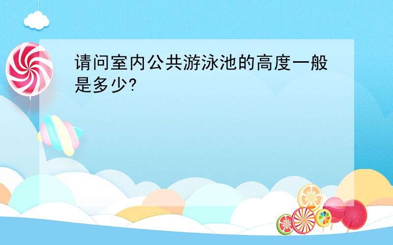 请问室内公共游泳池的高度一般是多少?