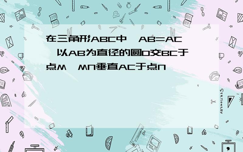 在三角形ABC中,AB=AC,以AB为直径的圆O交BC于点M,MN垂直AC于点N