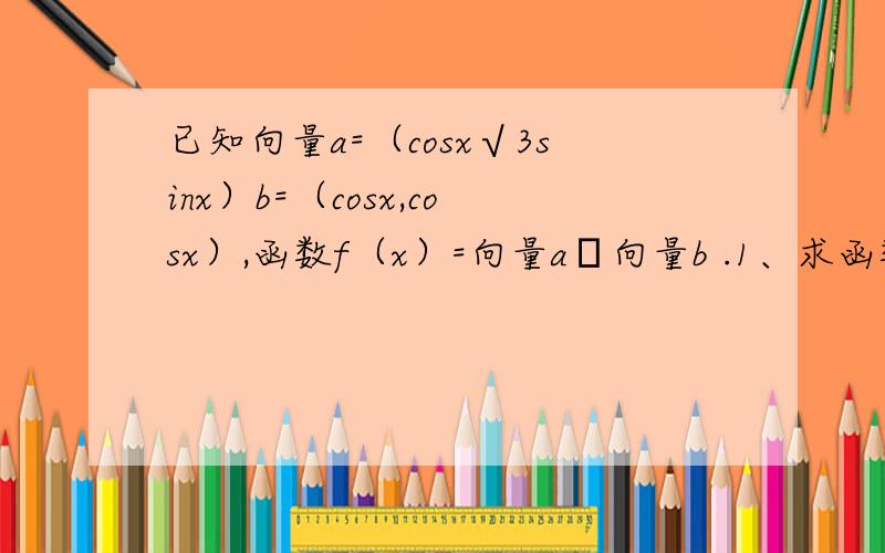 已知向量a=（cosx√3sinx）b=（cosx,cosx）,函数f（x）=向量a•向量b .1、求函数f