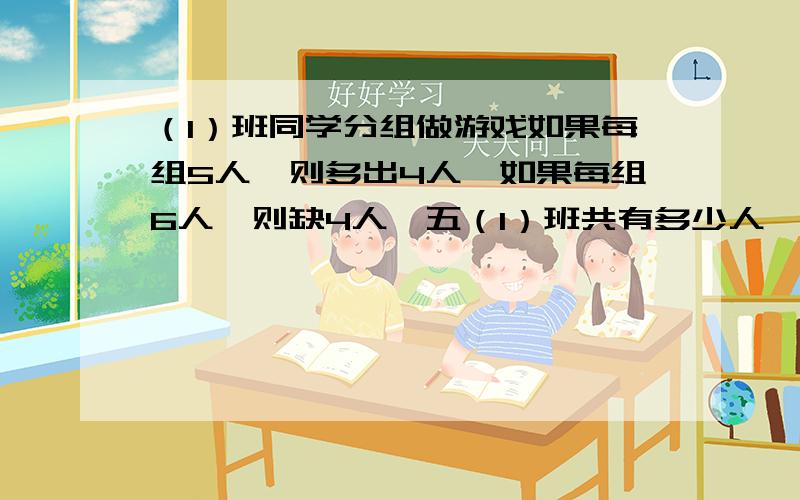 （1）班同学分组做游戏如果每组5人,则多出4人,如果每组6人,则缺4人,五（1）班共有多少人