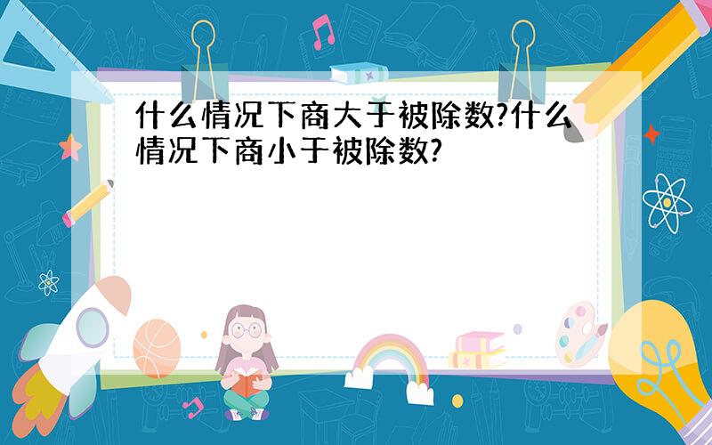 什么情况下商大于被除数?什么情况下商小于被除数?