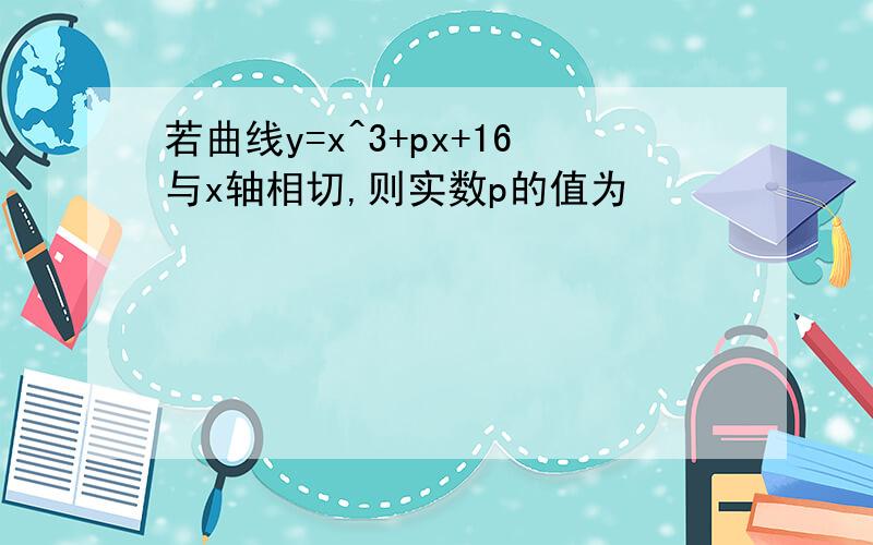 若曲线y=x^3+px+16与x轴相切,则实数p的值为