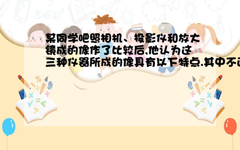 某同学吧照相机、投影仪和放大镜成的像作了比较后,他认为这三种仪器所成的像具有以下特点.其中不正确的是（ ）