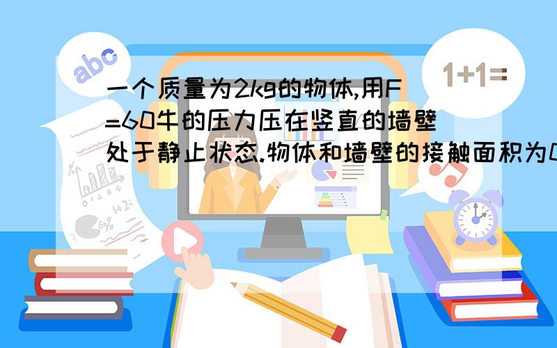 一个质量为2kg的物体,用F=60牛的压力压在竖直的墙壁处于静止状态.物体和墙壁的接触面积为0.2平方米,求墙壁受到压强