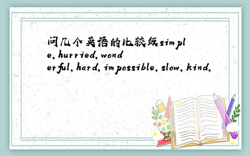 问几个英语的比较级simple,hurried,wonderful,hard,impossible,slow,kind,