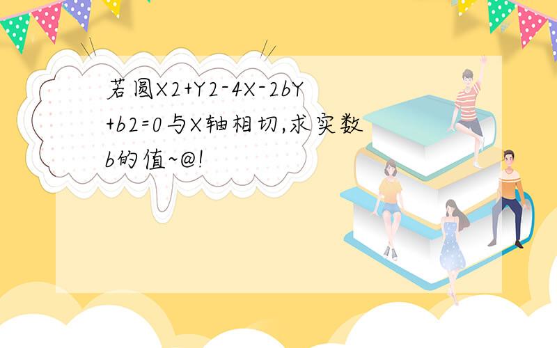 若圆X2+Y2-4X-2bY+b2=0与X轴相切,求实数b的值~@!