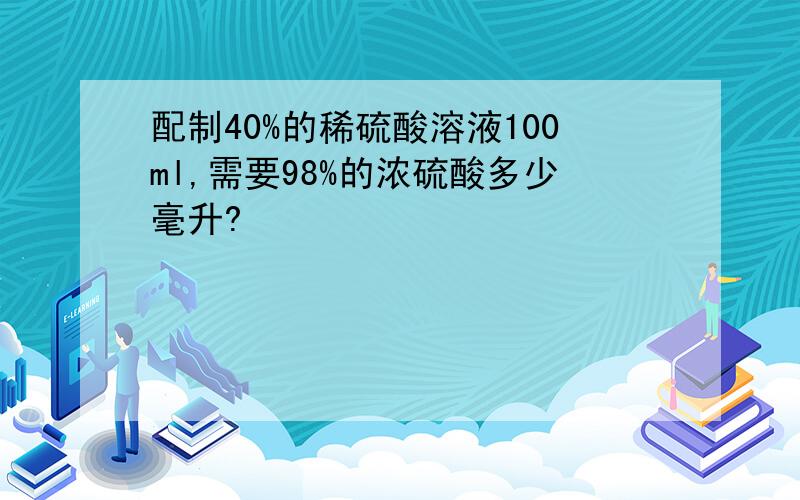 配制40%的稀硫酸溶液100ml,需要98%的浓硫酸多少毫升?