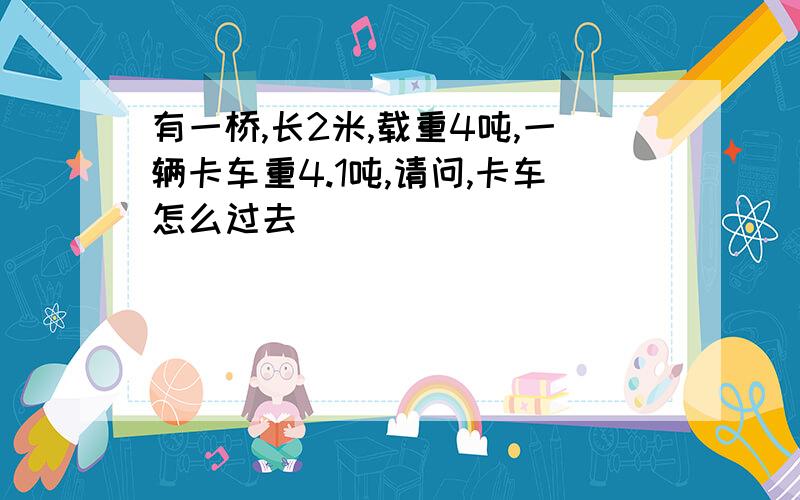 有一桥,长2米,载重4吨,一辆卡车重4.1吨,请问,卡车怎么过去