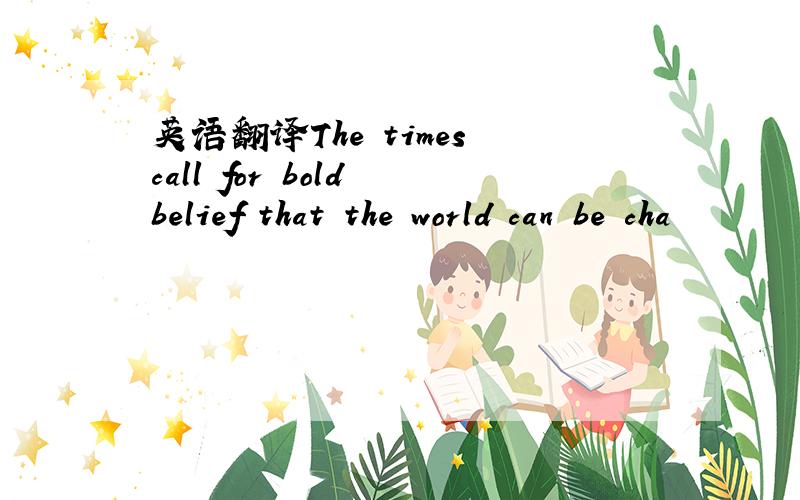 英语翻译The times call for bold belief that the world can be cha