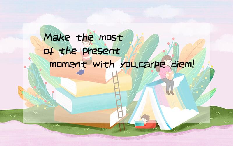 Make the most of the present moment with you.carpe diem!