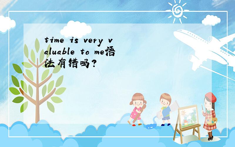 time is very valuable to me语法有错吗?