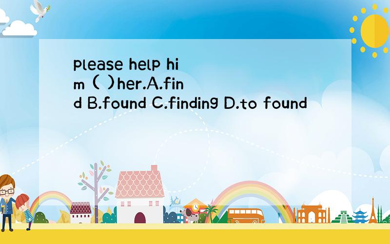 please help him ( )her.A.find B.found C.finding D.to found