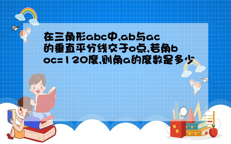 在三角形abc中,ab与ac的垂直平分线交于o点,若角boc=120度,则角a的度数是多少