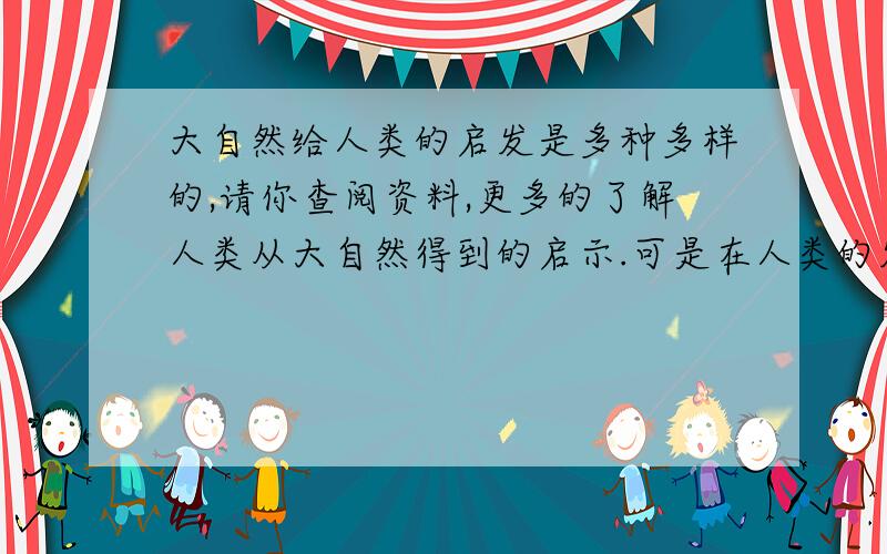 大自然给人类的启发是多种多样的,请你查阅资料,更多的了解人类从大自然得到的启示.可是在人类的发展