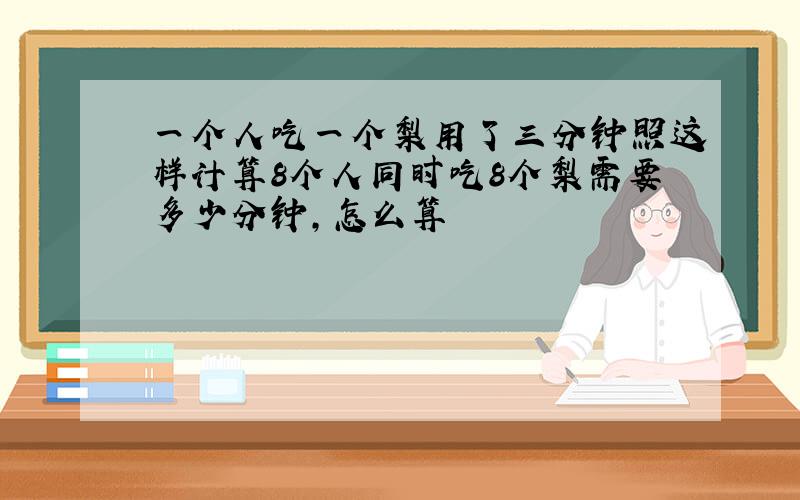 一个人吃一个梨用了三分钟照这样计算8个人同时吃8个梨需要多少分钟,怎么算