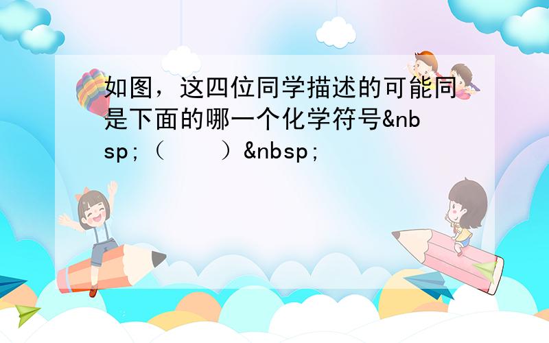 如图，这四位同学描述的可能同是下面的哪一个化学符号 （　　） 