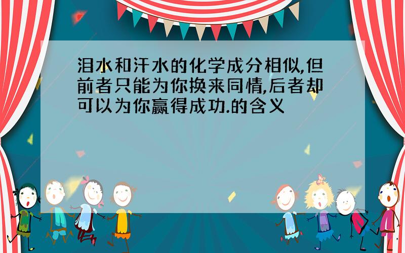 泪水和汗水的化学成分相似,但前者只能为你换来同情,后者却可以为你赢得成功.的含义