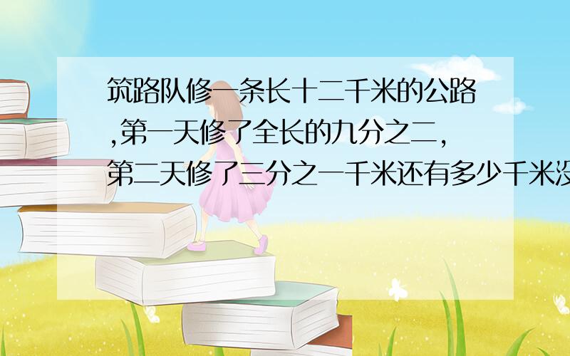 筑路队修一条长十二千米的公路,第一天修了全长的九分之二,第二天修了三分之一千米还有多少千米没有修