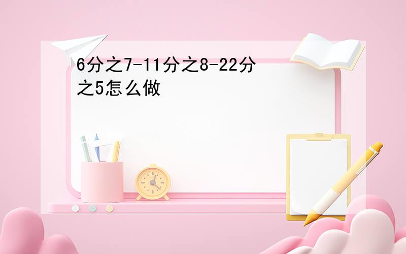 6分之7-11分之8-22分之5怎么做