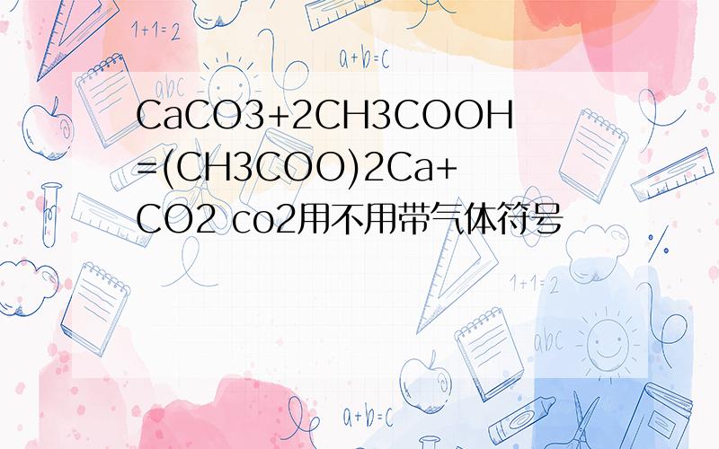 CaCO3+2CH3COOH=(CH3COO)2Ca+ CO2 co2用不用带气体符号