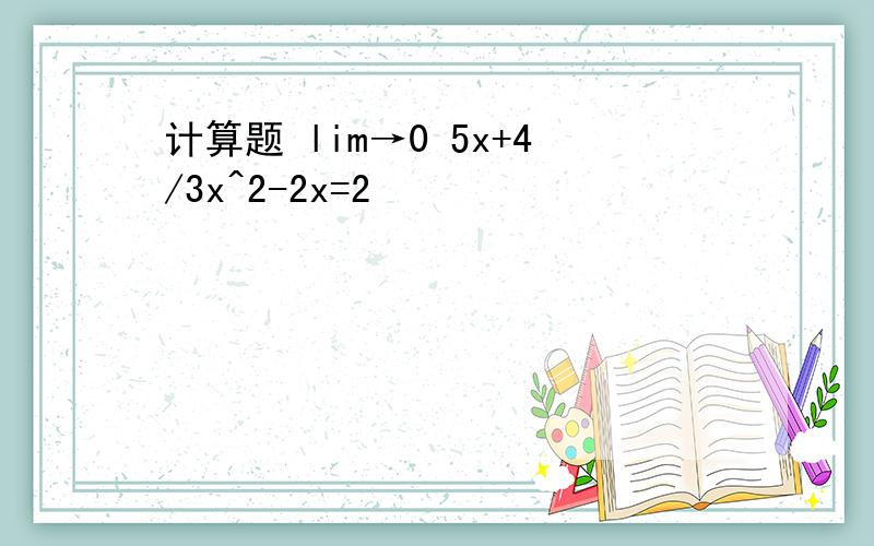 计算题 lim→0 5x+4/3x^2-2x=2