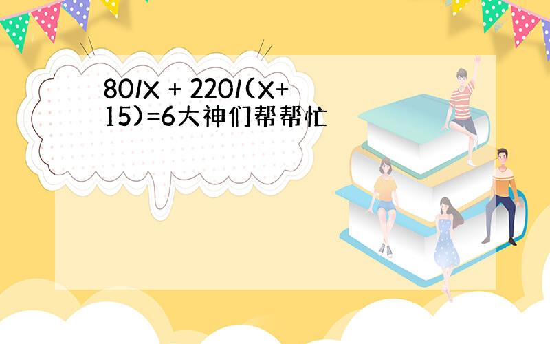 80/X + 220/(X+15)=6大神们帮帮忙