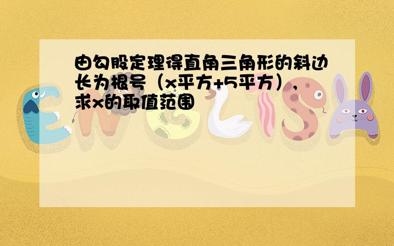 由勾股定理得直角三角形的斜边长为根号（x平方+5平方）,求x的取值范围