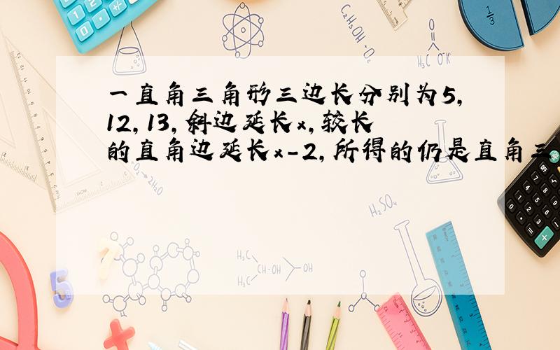 一直角三角形三边长分别为5,12,13,斜边延长x,较长的直角边延长x-2,所得的仍是直角三角形,则x=?