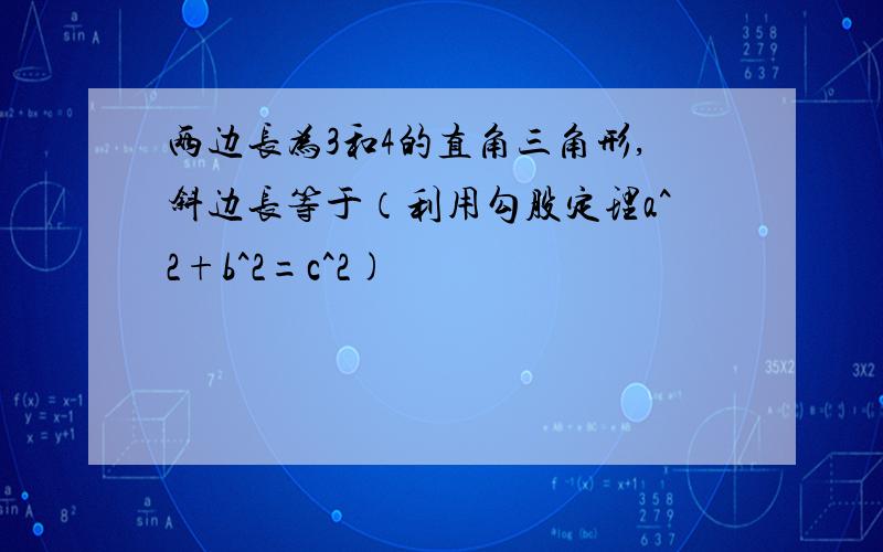 两边长为3和4的直角三角形,斜边长等于（利用勾股定理a^2+b^2=c^2)