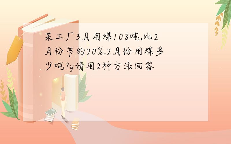 某工厂3月用煤108吨,比2月份节约20%,2月份用煤多少吨?y请用2种方法回答