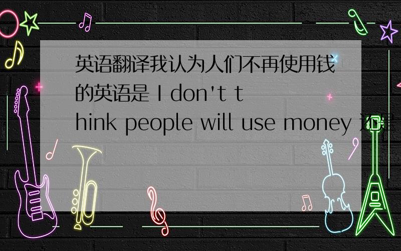 英语翻译我认为人们不再使用钱的英语是 I don't think people will use money 还是 I