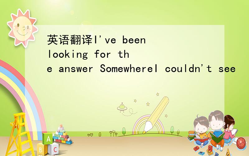 英语翻译I've been looking for the answer SomewhereI couldn't see