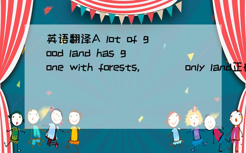 英语翻译A lot of good land has gone with forests,____only land正确