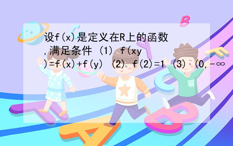 设f(x)是定义在R上的函数,满足条件 (1) f(xy)=f(x)+f(y) (2) f(2)=1 (3) (0,-∞