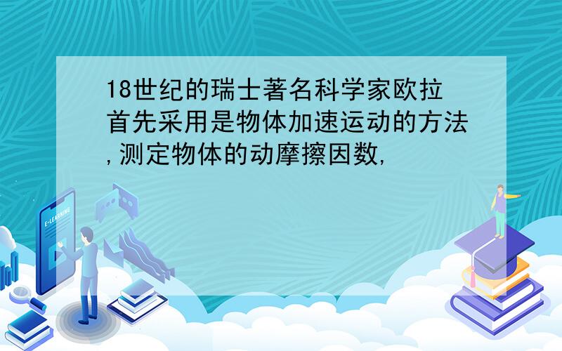 18世纪的瑞士著名科学家欧拉首先采用是物体加速运动的方法,测定物体的动摩擦因数,