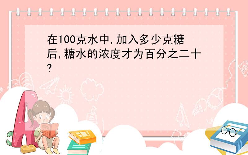 在100克水中,加入多少克糖后,糖水的浓度才为百分之二十?