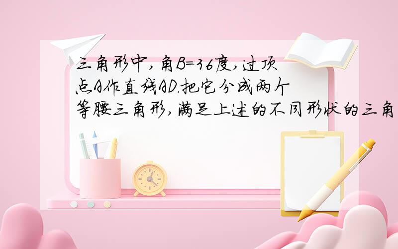 三角形中,角B=36度,过顶点A作直线AD.把它分成两个等腰三角形,满足上述的不同形状的三角形ABC共有几个?