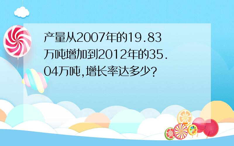 产量从2007年的19.83万吨增加到2012年的35.04万吨,增长率达多少?