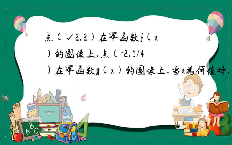 点(√2,2)在幂函数f(x)的图像上,点(-2,1/4)在幂函数g(x)的图像上,当x为何值时,有f(x)大于g(x)