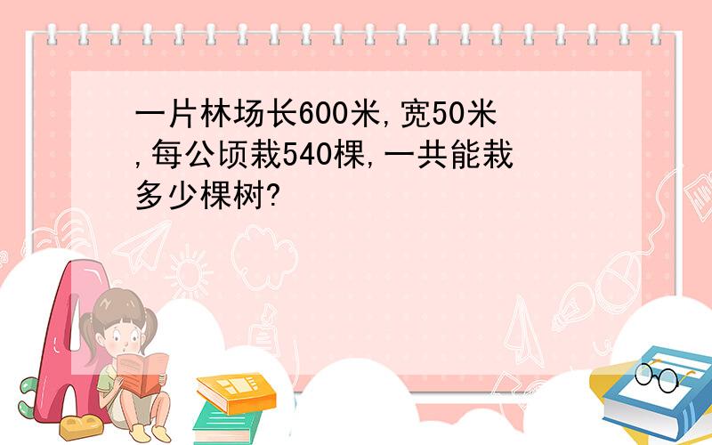 一片林场长600米,宽50米,每公顷栽540棵,一共能栽多少棵树?