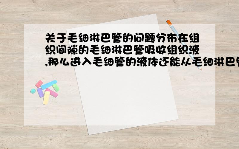 关于毛细淋巴管的问题分布在组织间隙的毛细淋巴管吸收组织液,那么进入毛细管的液体还能从毛细淋巴管中回到组织液吗?如果能都有