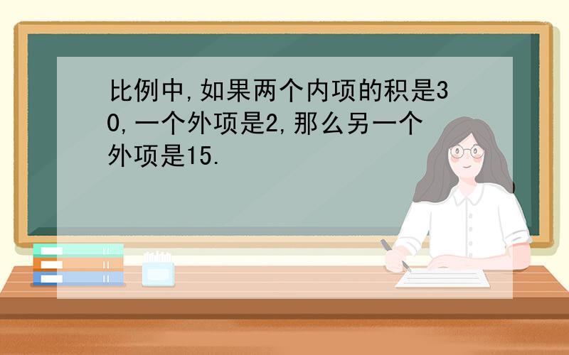 比例中,如果两个内项的积是30,一个外项是2,那么另一个外项是15.