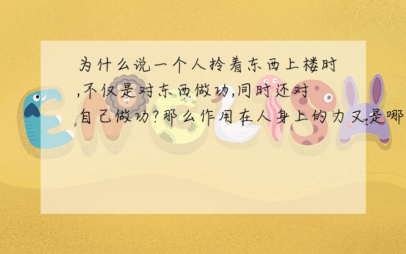 为什么说一个人拎着东西上楼时,不仅是对东西做功,同时还对自己做功?那么作用在人身上的力又是哪一个力?