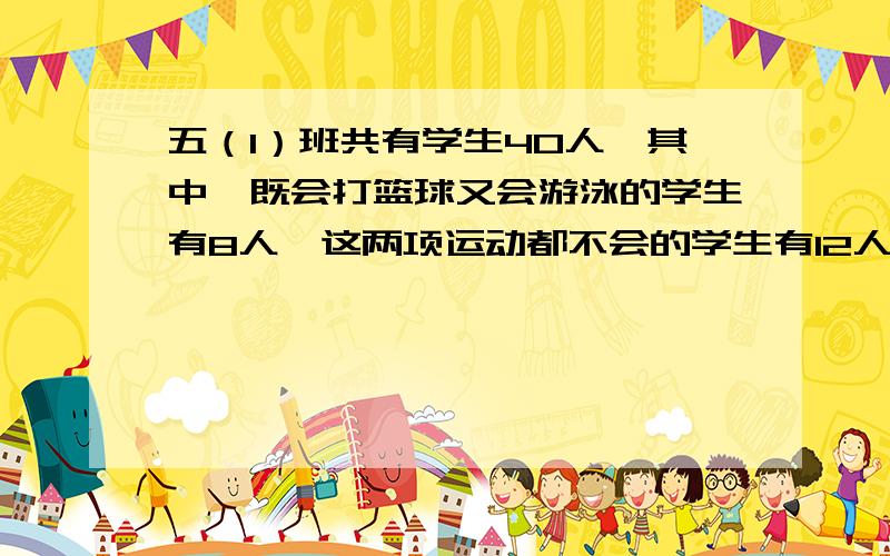 五（1）班共有学生40人,其中,既会打篮球又会游泳的学生有8人,这两项运动都不会的学生有12人,