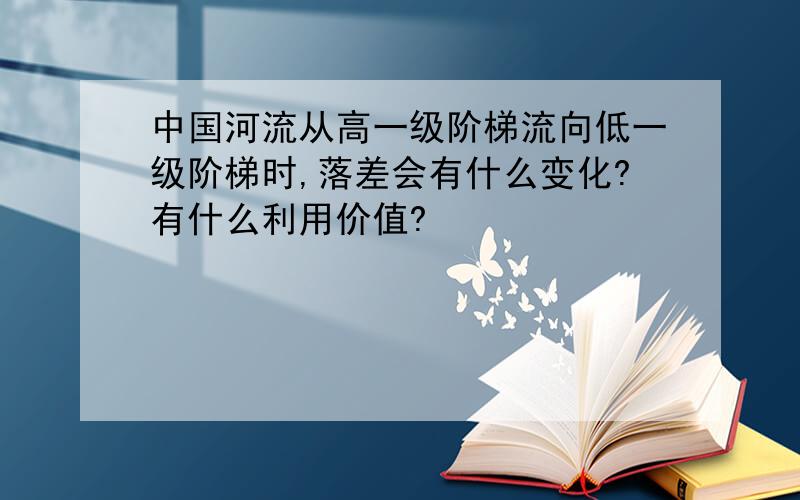 中国河流从高一级阶梯流向低一级阶梯时,落差会有什么变化?有什么利用价值?