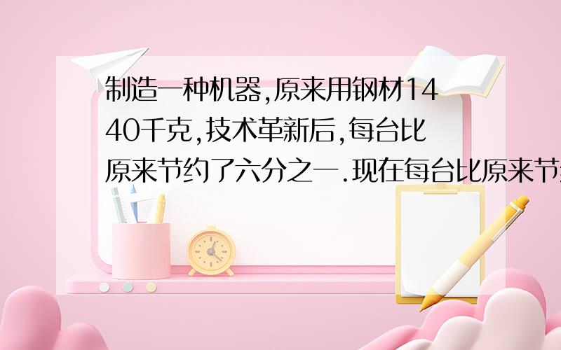 制造一种机器,原来用钢材1440千克,技术革新后,每台比原来节约了六分之一.现在每台比原来节约了六分之一