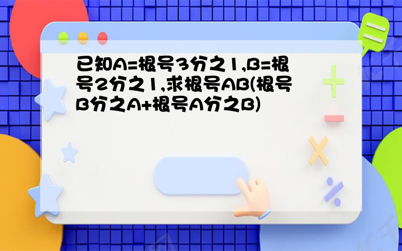 已知A=根号3分之1,B=根号2分之1,求根号AB(根号B分之A+根号A分之B)