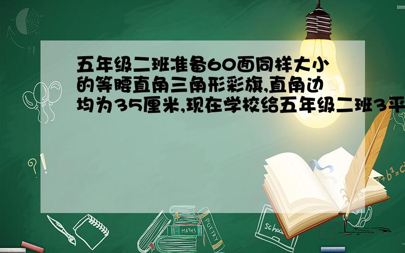 五年级二班准备60面同样大小的等腰直角三角形彩旗,直角边均为35厘米,现在学校给五年级二班3平方米的红布,